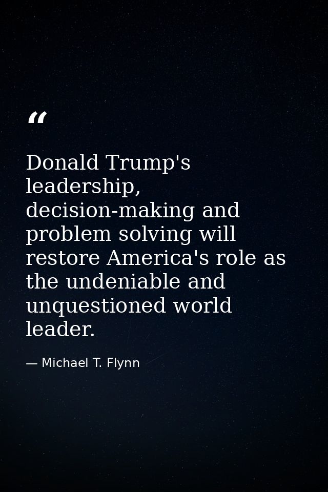 Donald Trump's leadership, decision-making and problem solving will restore America's role as the undeniable and unquest — Michael T. Flynn