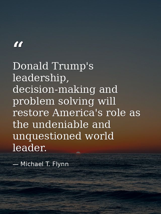 Donald Trump's leadership, decision-making and problem solving will restore America's role as the undeniable and unquest — Michael T. Flynn