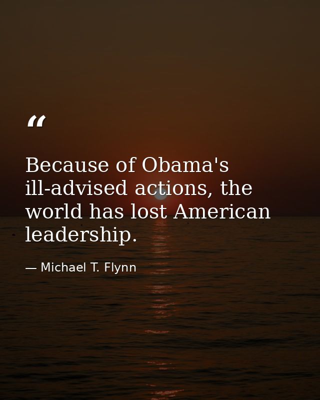 Because of Obama's ill-advised actions, the world has lost American leadership. — Michael T. Flynn