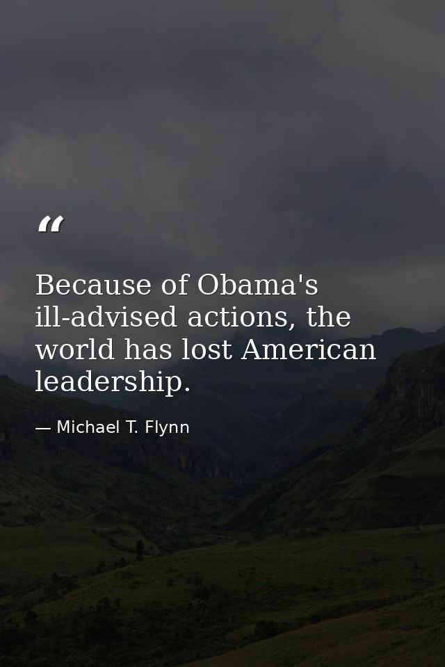 Because of Obama's ill-advised actions, the world has lost American leadership. — Michael T. Flynn