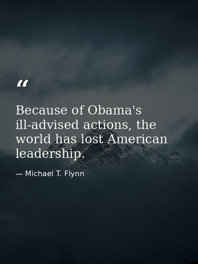 Because of Obama's ill-advised actions, the world has lost American leadership. — Michael T. Flynn