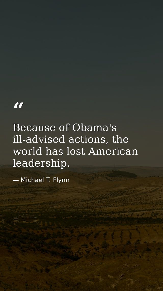 Because of Obama's ill-advised actions, the world has lost American leadership. — Michael T. Flynn
