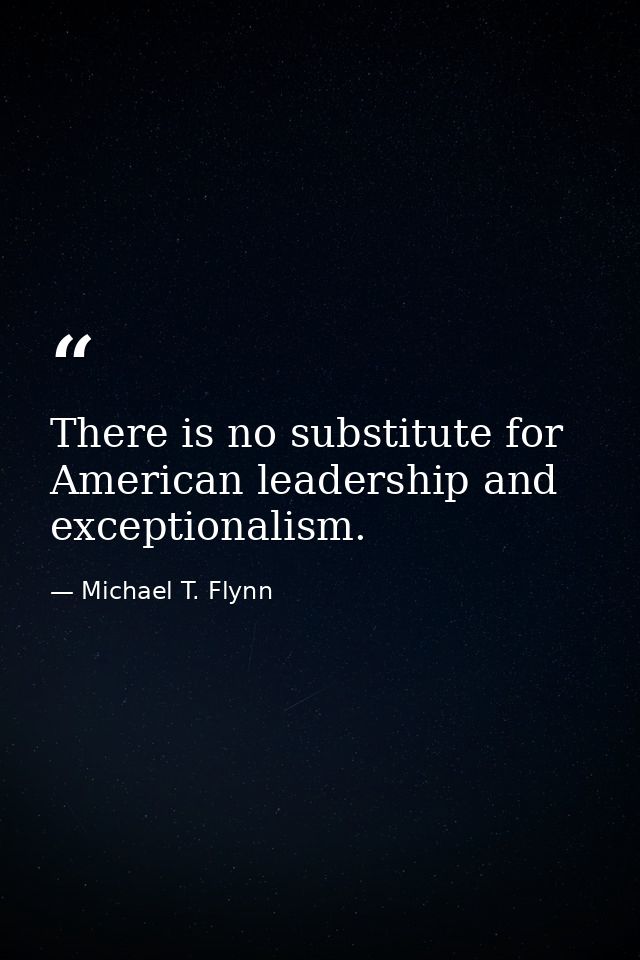 There is no substitute for American leadership and exceptionalism. — Michael T. Flynn