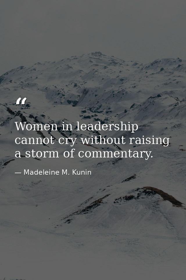 Women in leadership cannot cry without raising a storm of commentary. — Madeleine M. Kunin