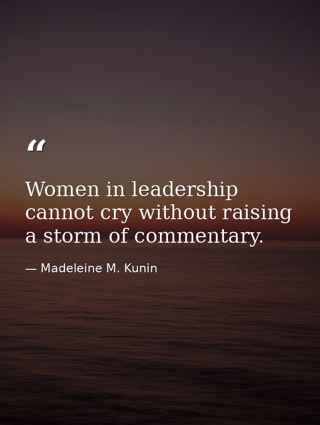 Women in leadership cannot cry without raising a storm of commentary. — Madeleine M. Kunin