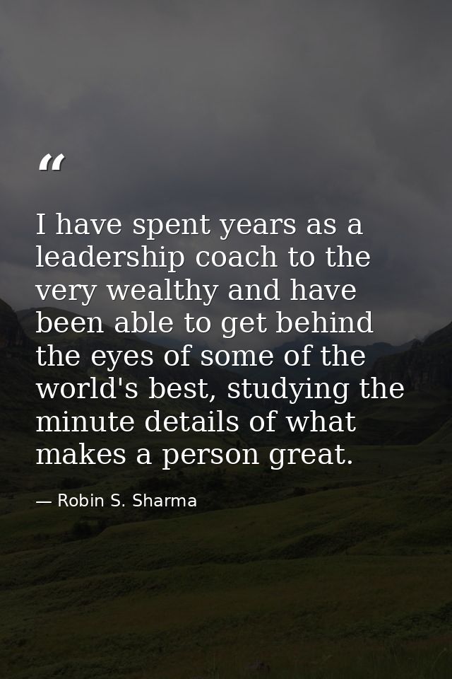 I have spent years as a leadership coach to the very wealthy and have been able to get behind the eyes of some of the wo — Robin S. Sharma