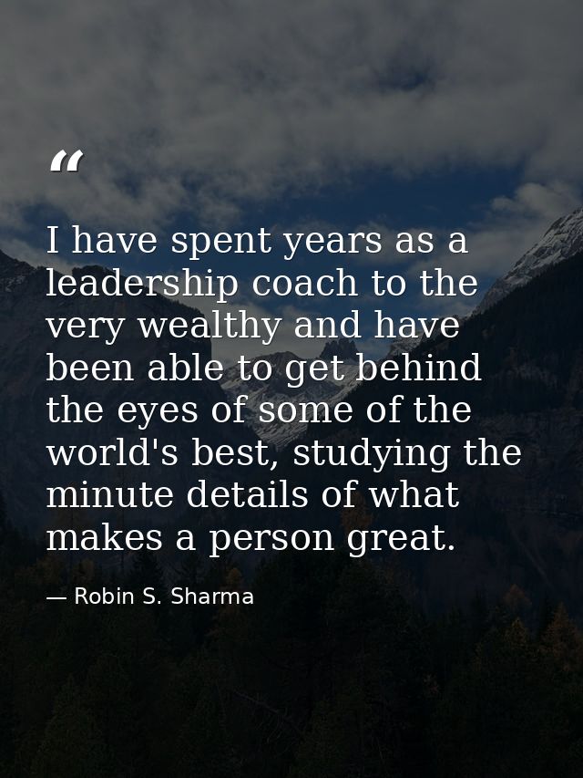 I have spent years as a leadership coach to the very wealthy and have been able to get behind the eyes of some of the wo — Robin S. Sharma