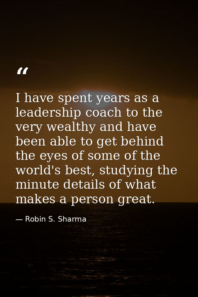 I have spent years as a leadership coach to the very wealthy and have been able to get behind the eyes of some of the wo — Robin S. Sharma