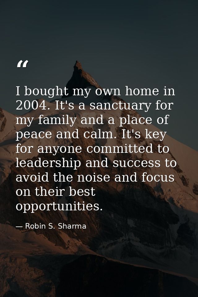 I bought my own home in 2004. It's a sanctuary for my family and a place of peace and calm. It's key for anyone committe — Robin S. Sharma