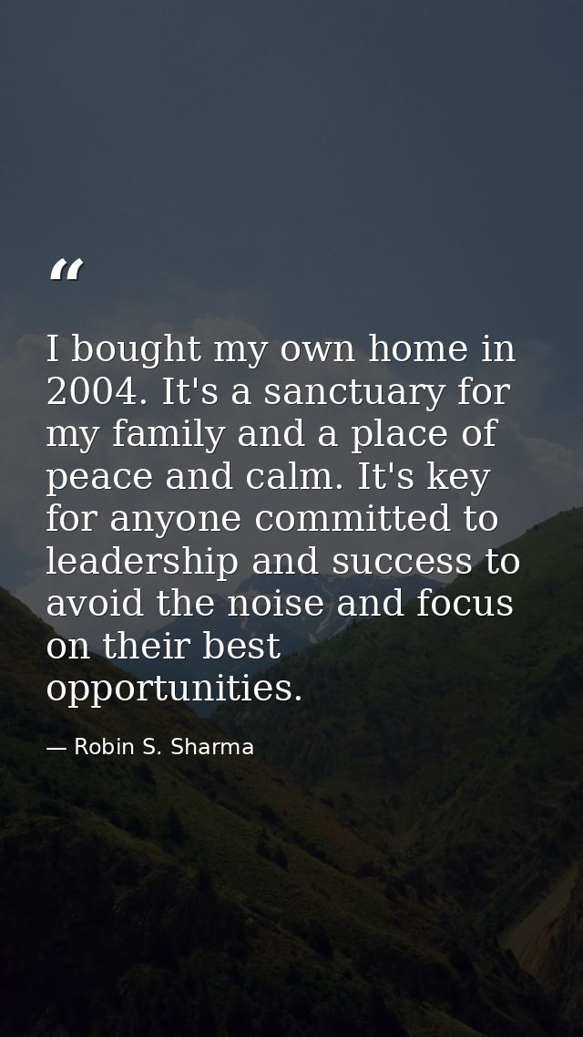 I bought my own home in 2004. It's a sanctuary for my family and a place of peace and calm. It's key for anyone committe — Robin S. Sharma