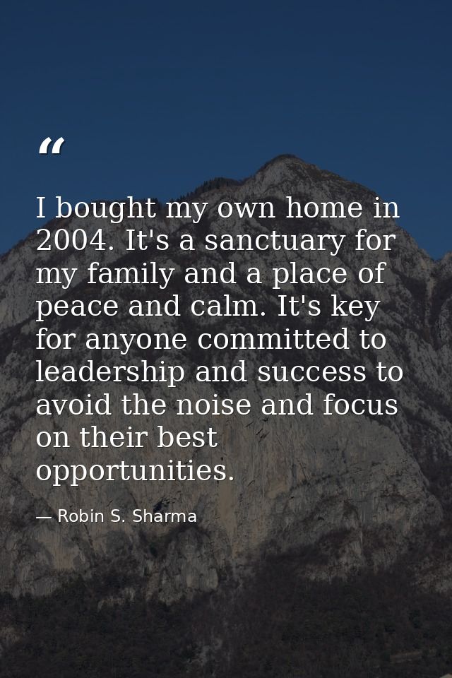 I bought my own home in 2004. It's a sanctuary for my family and a place of peace and calm. It's key for anyone committe — Robin S. Sharma