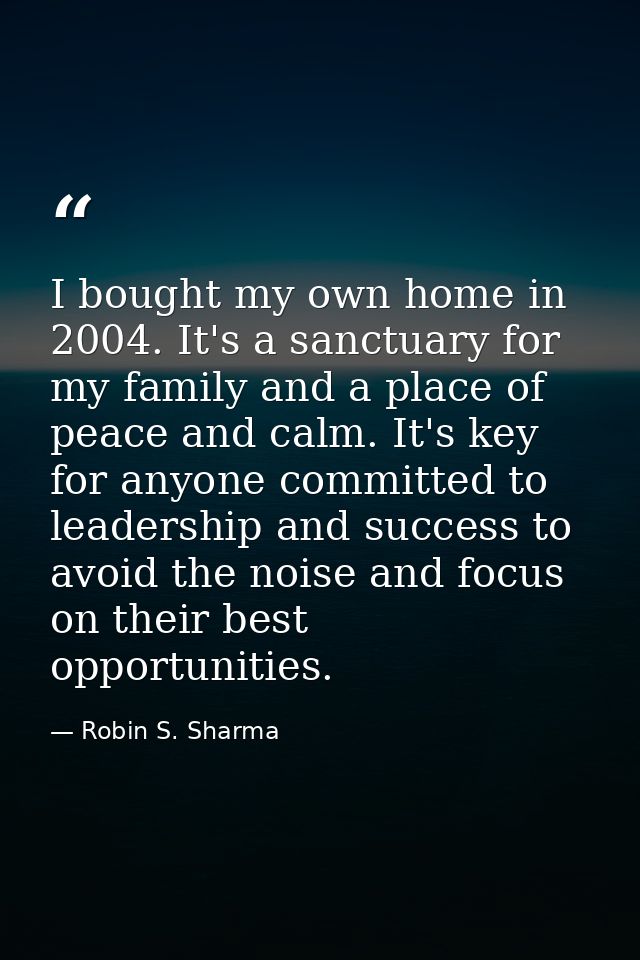 I bought my own home in 2004. It's a sanctuary for my family and a place of peace and calm. It's key for anyone committe — Robin S. Sharma