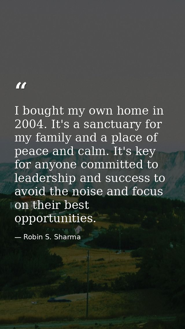 I bought my own home in 2004. It's a sanctuary for my family and a place of peace and calm. It's key for anyone committe — Robin S. Sharma