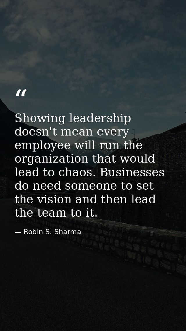 Showing leadership doesn't mean every employee will run the organization that would lead to chaos. Businesses do need so — Robin S. Sharma