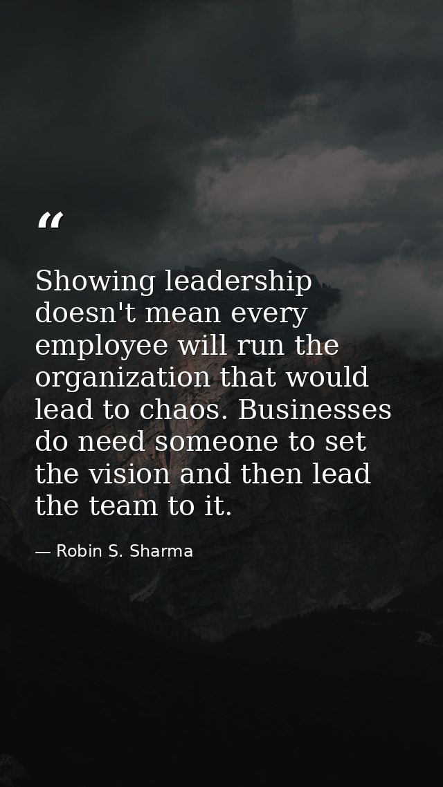 Showing leadership doesn't mean every employee will run the organization that would lead to chaos. Businesses do need so — Robin S. Sharma