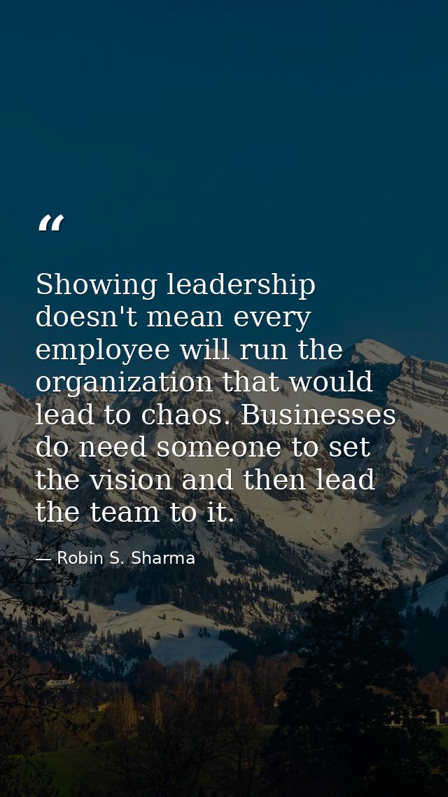 Showing leadership doesn't mean every employee will run the organization that would lead to chaos. Businesses do need so — Robin S. Sharma