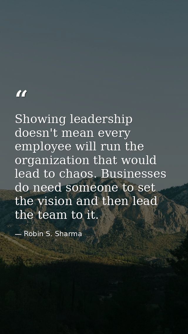 Showing leadership doesn't mean every employee will run the organization that would lead to chaos. Businesses do need so — Robin S. Sharma