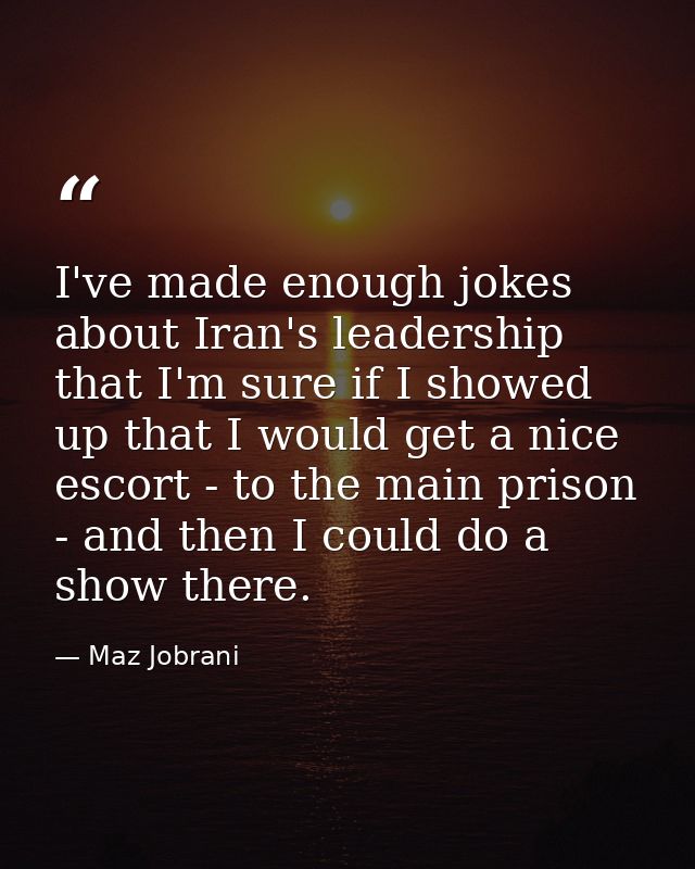 I've made enough jokes about Iran's leadership that I'm sure if I showed up that I would get a nice escort - to the main — Maz Jobrani