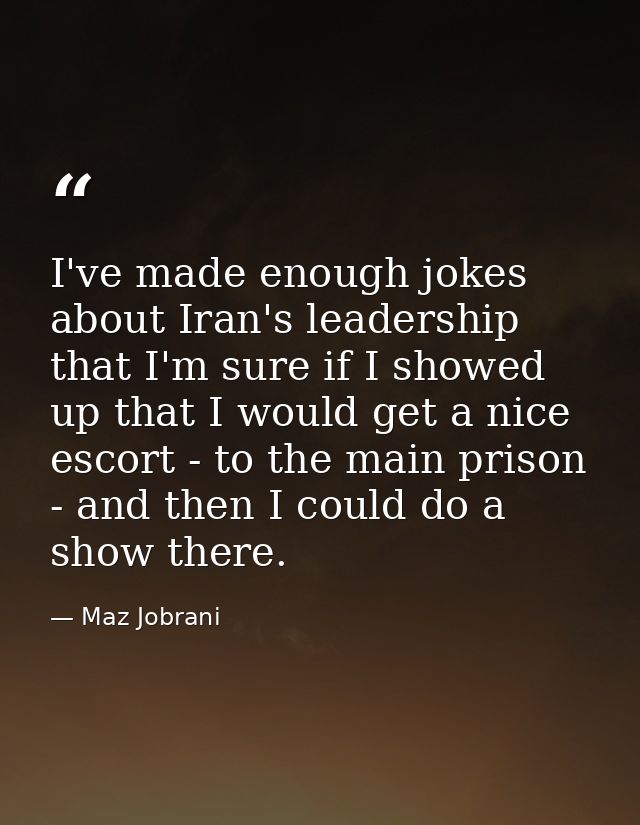 I've made enough jokes about Iran's leadership that I'm sure if I showed up that I would get a nice escort - to the main — Maz Jobrani