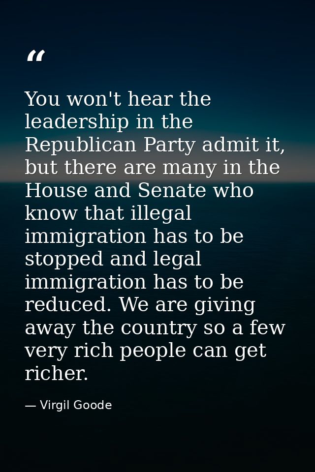 You won't hear the leadership in the Republican Party admit it, but there are many in the House and Senate who know that — Virgil Goode
