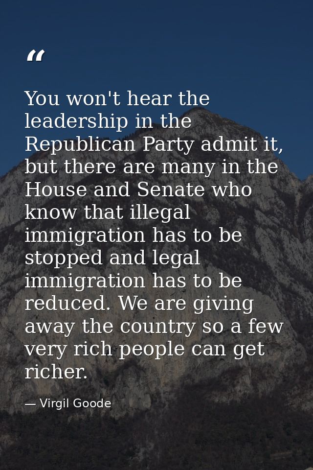 You won't hear the leadership in the Republican Party admit it, but there are many in the House and Senate who know that — Virgil Goode