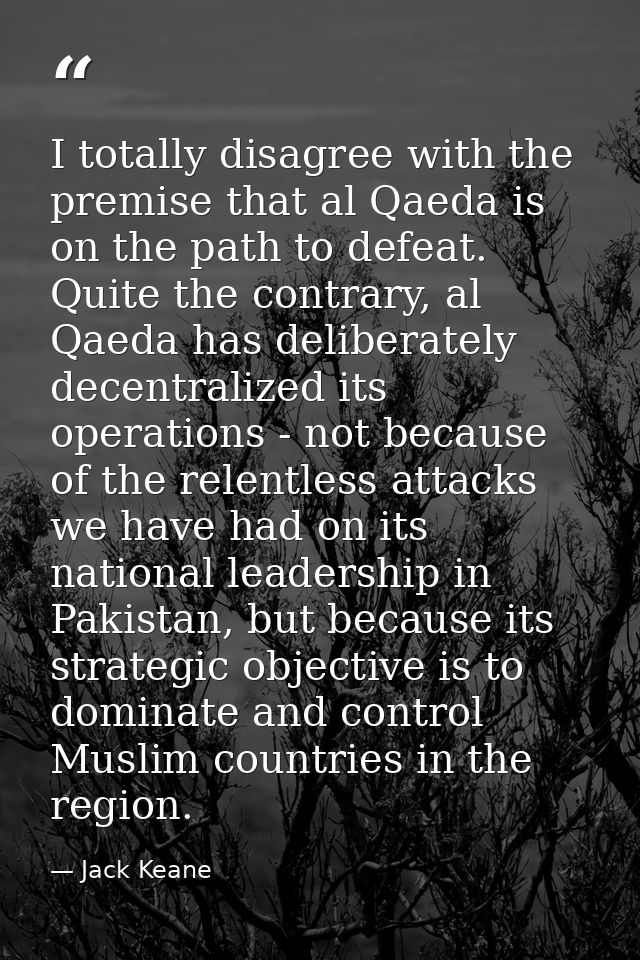 I totally disagree with the premise that al Qaeda is on the path to defeat. Quite the contrary, al Qaeda has deliberatel — Jack Keane