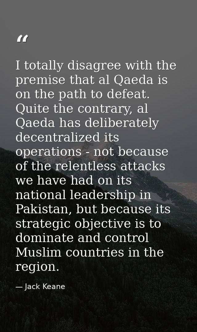 I totally disagree with the premise that al Qaeda is on the path to defeat. Quite the contrary, al Qaeda has deliberatel — Jack Keane