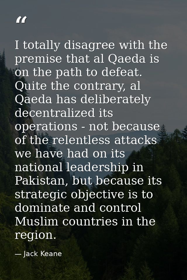 I totally disagree with the premise that al Qaeda is on the path to defeat. Quite the contrary, al Qaeda has deliberatel — Jack Keane