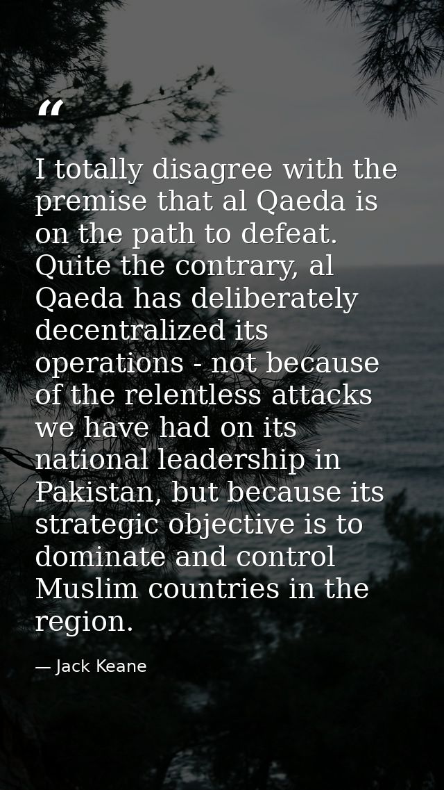 I totally disagree with the premise that al Qaeda is on the path to defeat. Quite the contrary, al Qaeda has deliberatel — Jack Keane