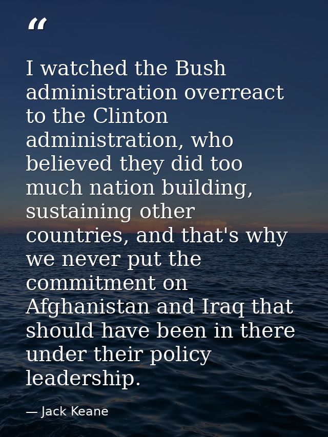 I watched the Bush administration overreact to the Clinton administration, who believed they did too much nation buildin — Jack Keane