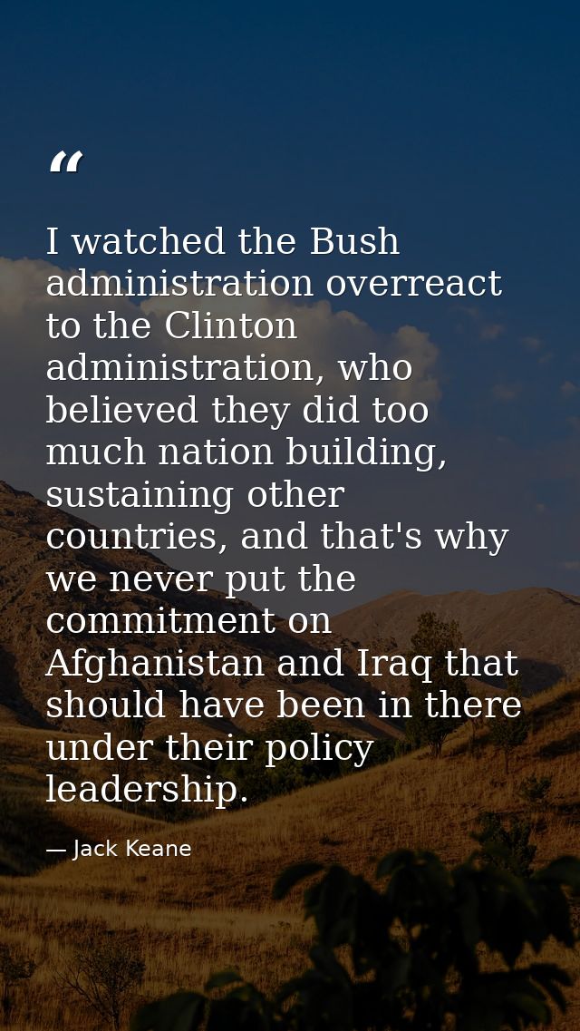 I watched the Bush administration overreact to the Clinton administration, who believed they did too much nation buildin — Jack Keane