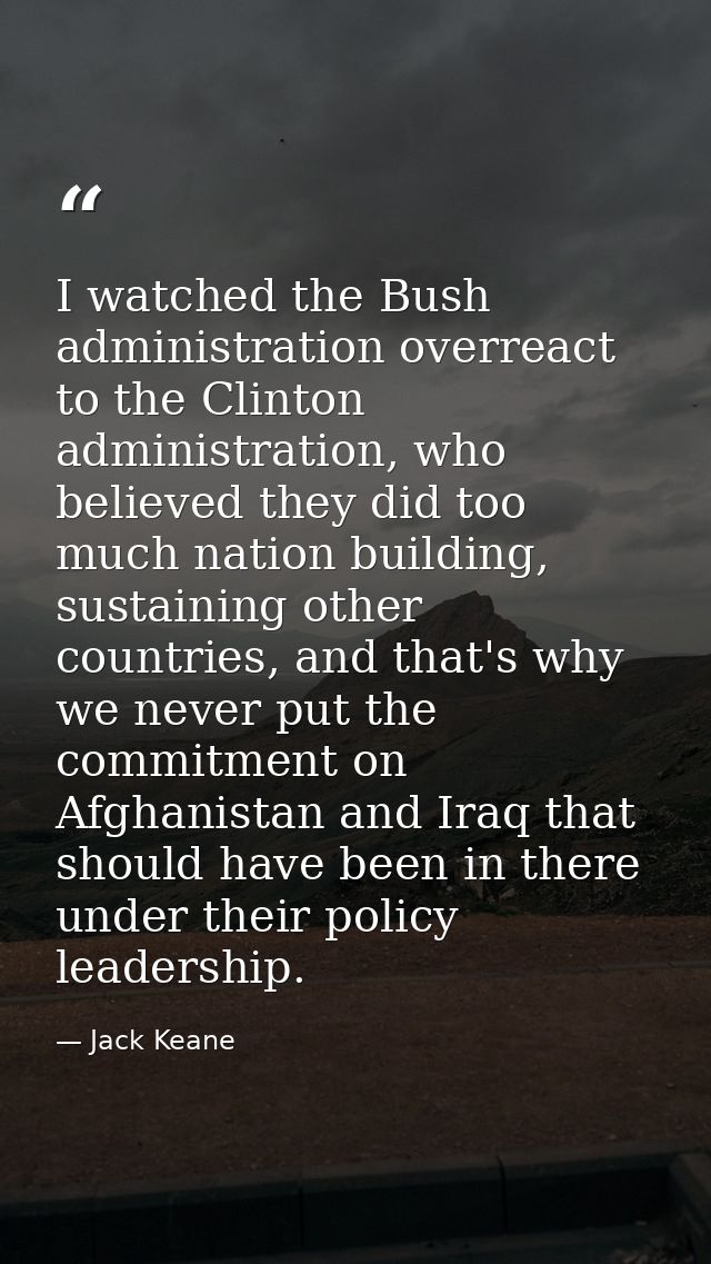 I watched the Bush administration overreact to the Clinton administration, who believed they did too much nation buildin — Jack Keane