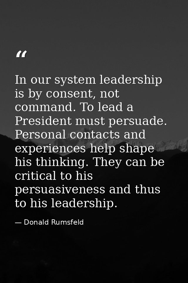 In our system leadership is by consent, not command. To lead a President must persuade. Personal contacts and experience — Donald Rumsfeld