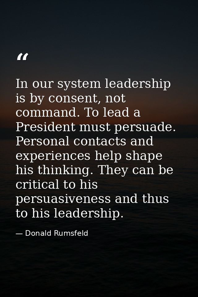 In our system leadership is by consent, not command. To lead a President must persuade. Personal contacts and experience — Donald Rumsfeld
