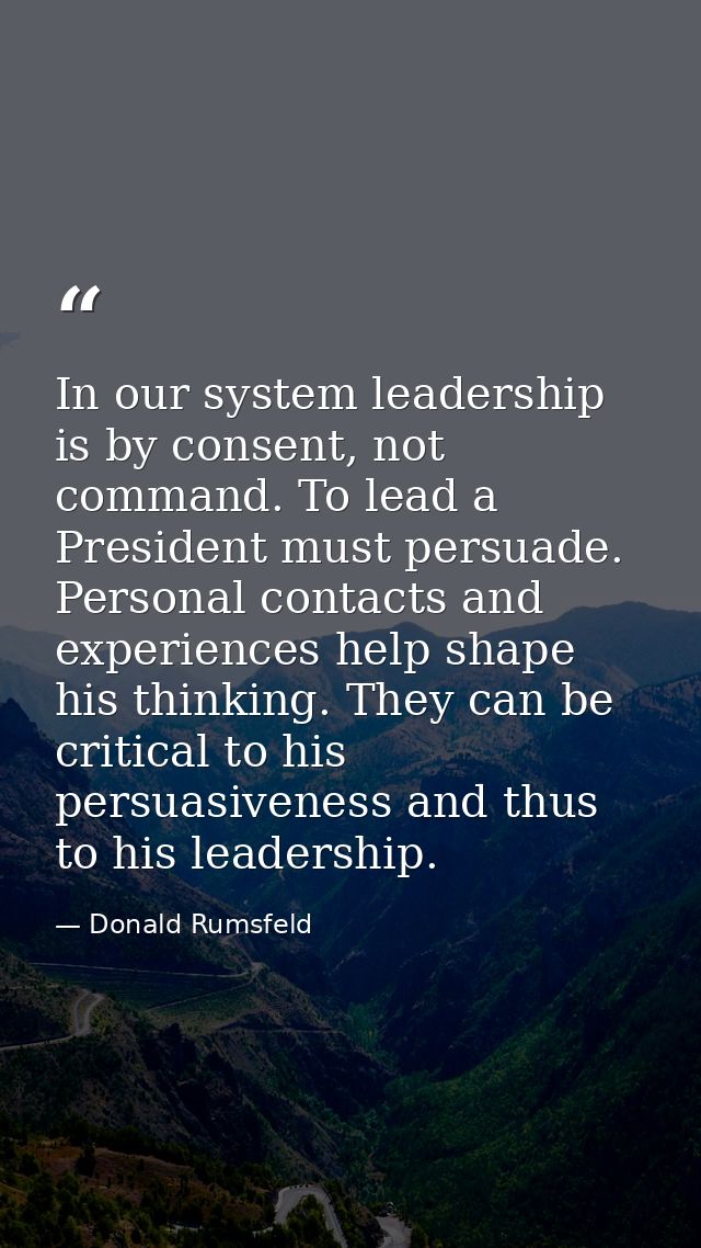 In our system leadership is by consent, not command. To lead a President must persuade. Personal contacts and experience — Donald Rumsfeld