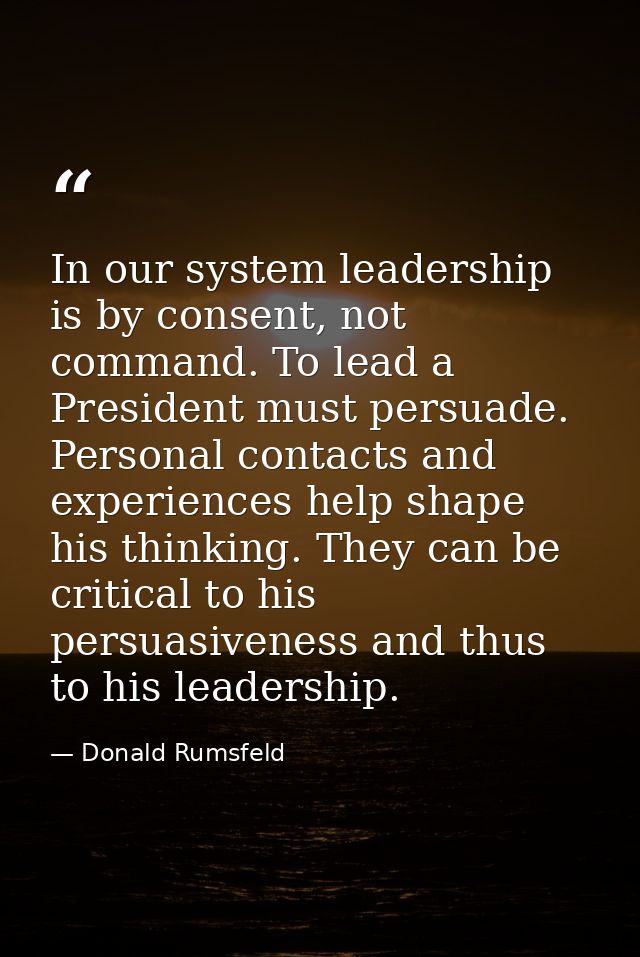 In our system leadership is by consent, not command. To lead a President must persuade. Personal contacts and experience — Donald Rumsfeld