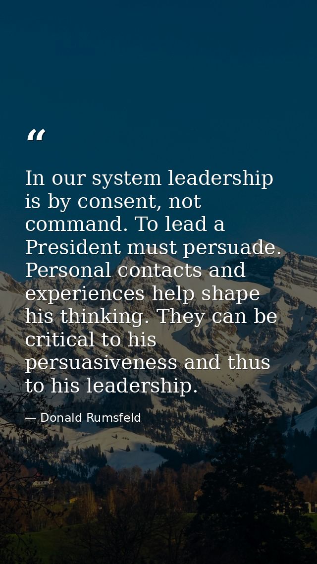 In our system leadership is by consent, not command. To lead a President must persuade. Personal contacts and experience — Donald Rumsfeld