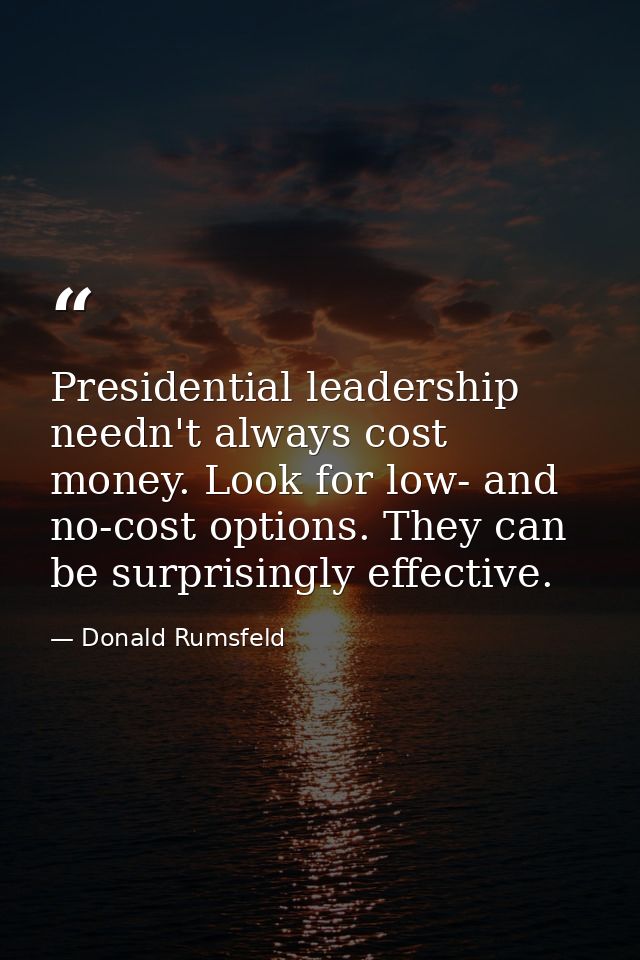 Presidential leadership needn't always cost money. Look for low- and no-cost options. They can be surprisingly effective — Donald Rumsfeld