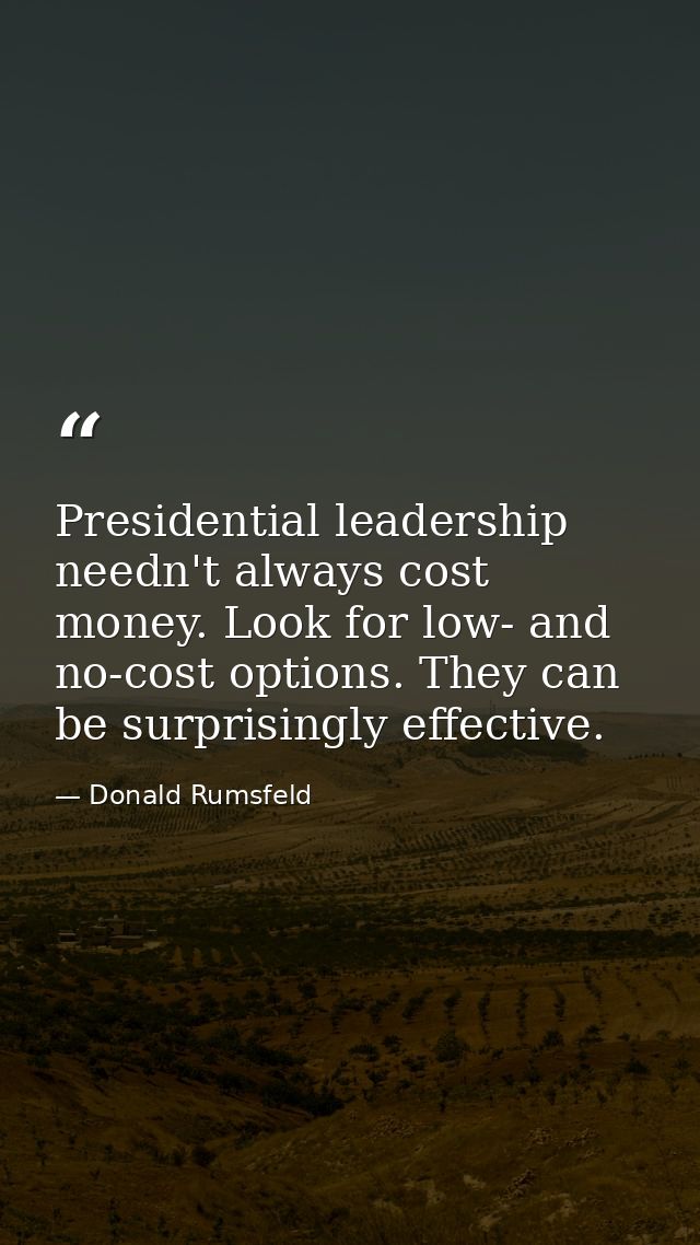 Presidential leadership needn't always cost money. Look for low- and no-cost options. They can be surprisingly effective — Donald Rumsfeld