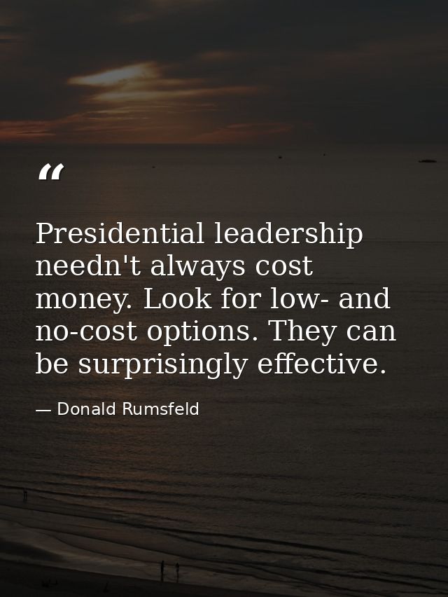 Presidential leadership needn't always cost money. Look for low- and no-cost options. They can be surprisingly effective — Donald Rumsfeld