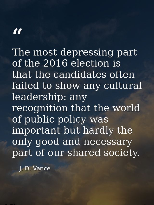 The most depressing part of the 2016 election is that the candidates often failed to show any cultural leadership: any r — J. D. Vance