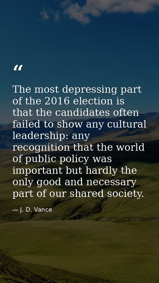 The most depressing part of the 2016 election is that the candidates often failed to show any cultural leadership: any r — J. D. Vance