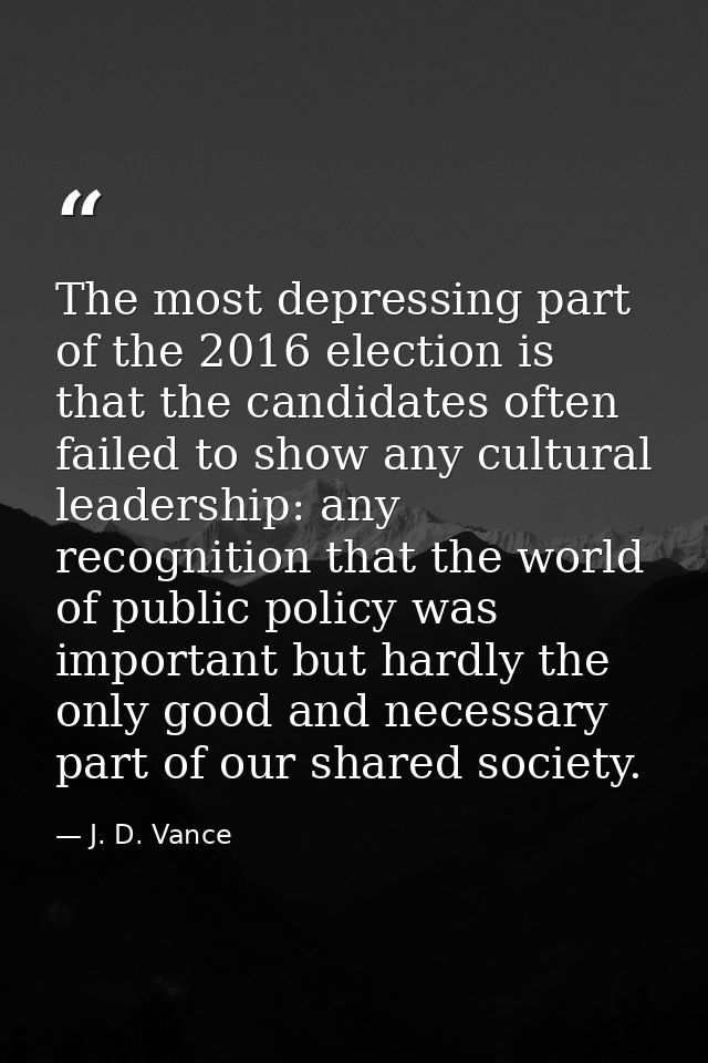 The most depressing part of the 2016 election is that the candidates often failed to show any cultural leadership: any r — J. D. Vance