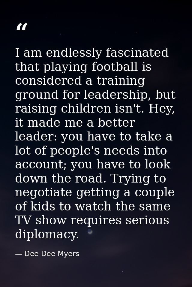 I am endlessly fascinated that playing football is considered a training ground for leadership, but raising children isn — Dee Dee Myers