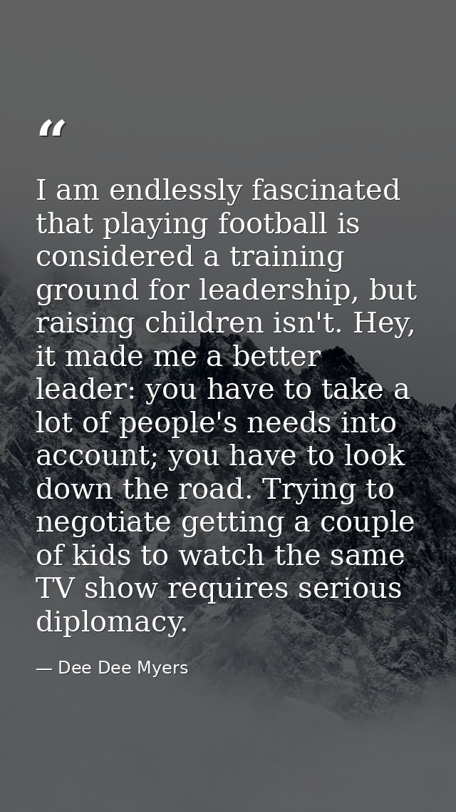 I am endlessly fascinated that playing football is considered a training ground for leadership, but raising children isn — Dee Dee Myers