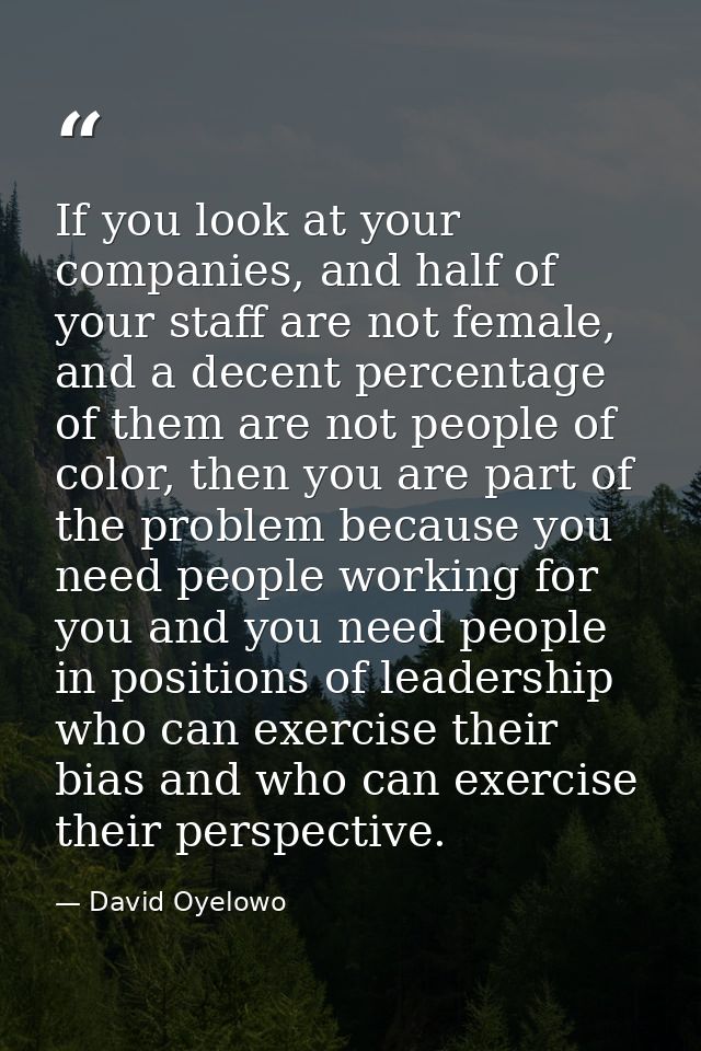 If you look at your companies, and half of your staff are not female, and a decent percentage of them are not people of  — David Oyelowo