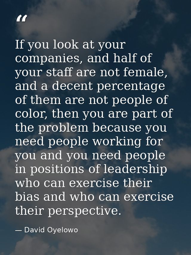 If you look at your companies, and half of your staff are not female, and a decent percentage of them are not people of  — David Oyelowo