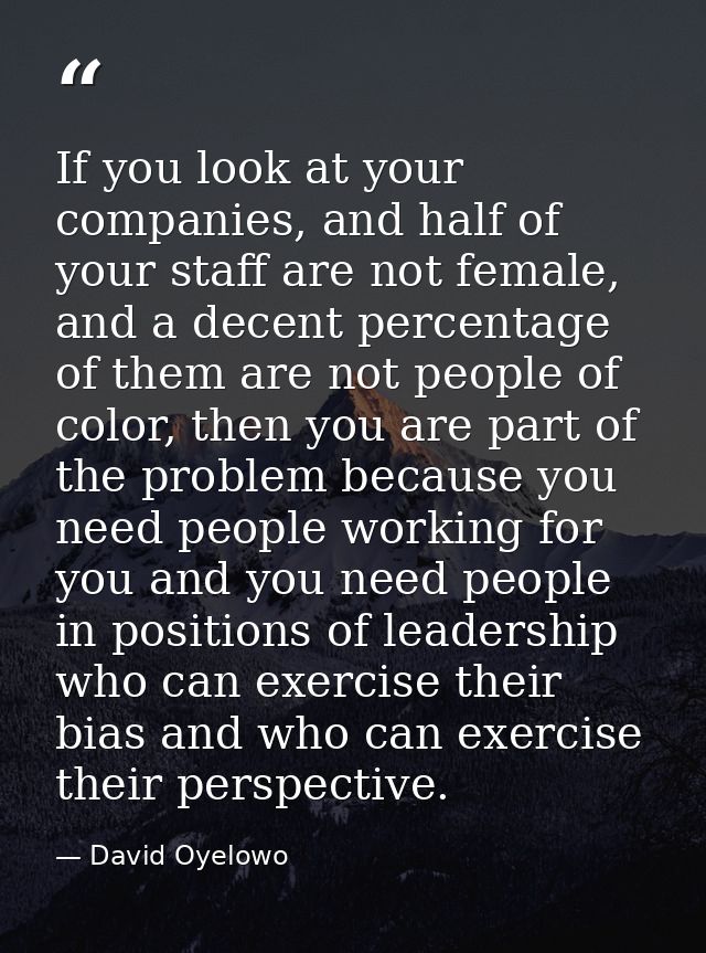 If you look at your companies, and half of your staff are not female, and a decent percentage of them are not people of  — David Oyelowo