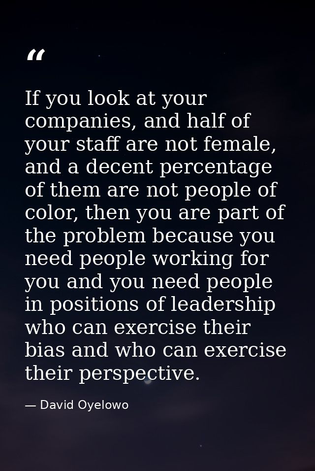 If you look at your companies, and half of your staff are not female, and a decent percentage of them are not people of  — David Oyelowo