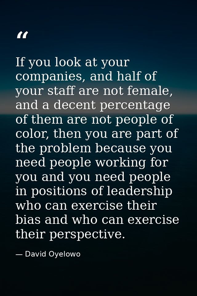 If you look at your companies, and half of your staff are not female, and a decent percentage of them are not people of  — David Oyelowo